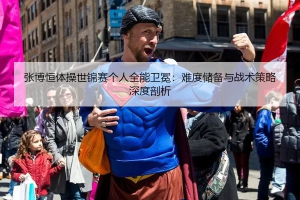 张博恒体操世锦赛个人全能卫冕：难度储备与战术策略深度剖析