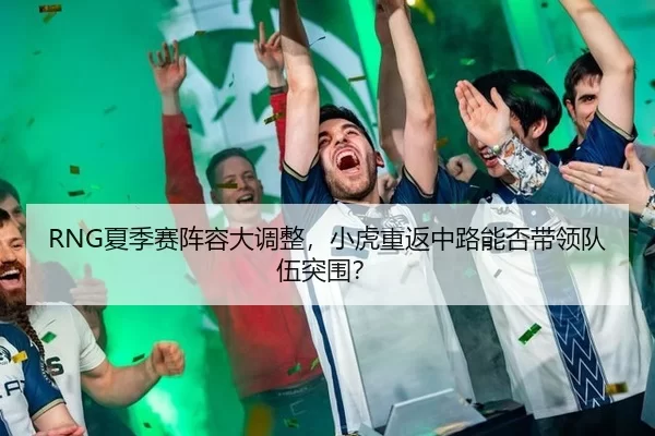 RNG夏季赛阵容大调整，小虎重返中路能否带领队伍突围？