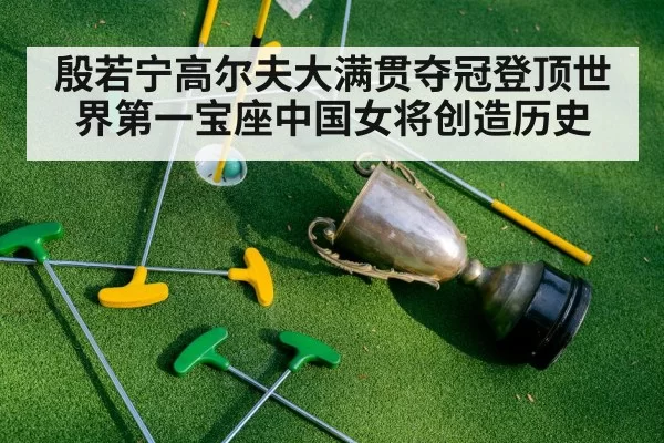 殷若宁高尔夫大满贯夺冠登顶世界第一宝座中国女将创造历史