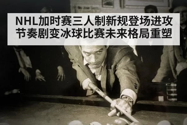 NHL加时赛三人制新规登场进攻节奏剧变冰球比赛未来格局重塑