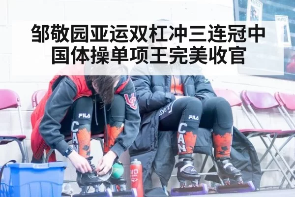 邹敬园亚运双杠冲三连冠中国体操单项王完美收官